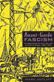 Avant-Garde Fascism (The Mobilization of Myth, Art, and Culture in France, 1909-1939) by Mark  Antliff, 9780822340348