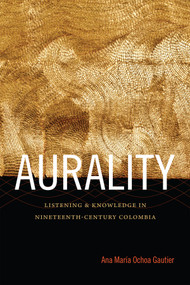 Aurality (Listening and Knowledge in Nineteenth-Century Colombia) by Ana María Ochoa Gautier, 9780822357513