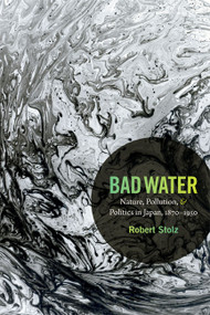 Bad Water (Nature, Pollution, and Politics in Japan, 1870-1950) by Robert Stolz, 9780822356998