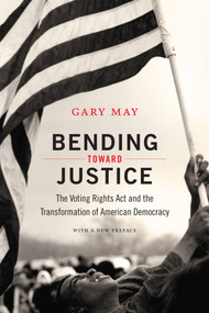 Bending Toward Justice (The Voting Rights Act and the Transformation of American Democracy) by Gary May, 9780822359272
