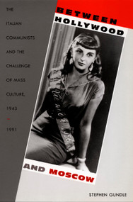 Between Hollywood and Moscow (The Italian Communists and the Challenge of Mass Culture, 1943-1991) by Stephen  Gundle, 9780822325635