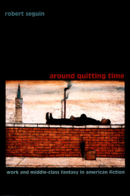Around Quitting Time (Work and Middle-Class Fantasy in American Fiction) by Robert  Seguin, 9780822326700