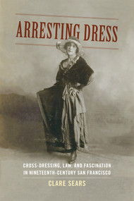 Arresting Dress (Cross-Dressing, Law, and Fascination in Nineteenth-Century San Francisco) by Clare Sears, 9780822357582