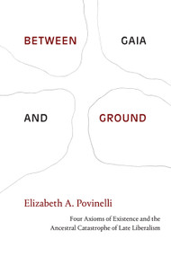 Between Gaia and Ground (Four Axioms of Existence and the Ancestral Catastrophe of Late Liberalism) by Elizabeth A. Povinelli, 9781478014577