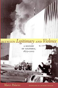 Between Legitimacy and Violence (A History of Colombia, 1875-2002) by Marco Palacios, Richard  Stoller, 9780822337676