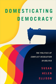 Domesticating Democracy (The Politics of Conflict Resolution in Bolivia) by Susan Helen Ellison, 9780822371083