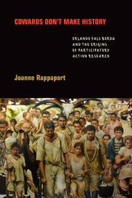 Cowards Don't Make History (Orlando Fals Borda and the Origins of Participatory Action Research) by Joanne Rappaport, 9781478011019