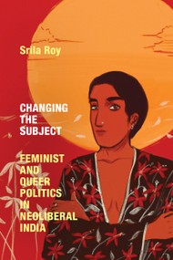 Changing the Subject (Feminist and Queer Politics in Neoliberal India) by Srila Roy, 9781478016243