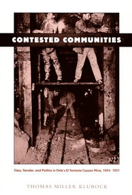 Contested Communities (Class, Gender, and Politics in Chile's El Teniente Copper Mine, 1904-1951) by Thomas Miller Klubock, 9780822320920