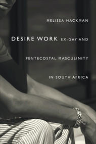 Desire Work (Ex-Gay and Pentecostal Masculinity in South Africa) by Melissa Hackman, 9781478000822