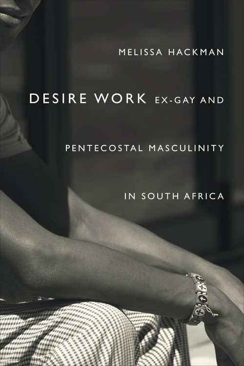 Desire Work (Ex-Gay and Pentecostal Masculinity in South Africa) by Melissa Hackman, 9781478000822