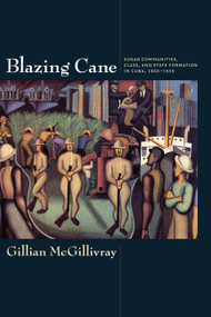 Blazing Cane (Sugar Communities, Class, and State Formation in Cuba, 1868-1959) by Gillian McGillivray, 9780822345428