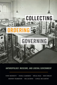 Collecting, Ordering, Governing (Anthropology, Museums, and Liberal Government) by Tony Bennett, Fiona Cameron, Nélia Dias, Ben Dibley, Rodney Harrison, Ira Jacknis, Conal McCarthy, 9780822362685