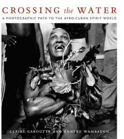 Crossing the Water (A Photographic Path to the Afro-Cuban Spirit World) by Claire Garoutte, Anneke Wambaugh, 9780822340393