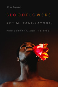 Bloodflowers (Rotimi Fani-Kayode, Photography, and the 1980s) by W. Ian Bourland, 9781478000891