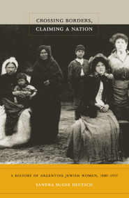 Crossing Borders, Claiming a Nation (A History of Argentine Jewish Women, 1880-1955) by Sandra McGee Deutsch, 9780822346494