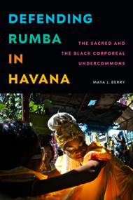 Defending Rumba in Havana (The Sacred and the Black Corporeal Undercommons) by Maya J. Berry, 9781478031338