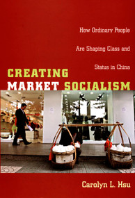 Creating Market Socialism (How Ordinary People Are Shaping Class and Status in China) by Carolyn L. Hsu, 9780822340362