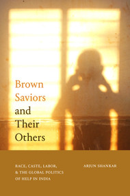 Brown Saviors and Their Others (Race, Caste, Labor, and the Global Politics of Help in India) by Arjun Shankar, 9781478025092