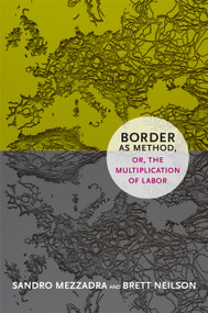 Border as Method, or, the Multiplication of Labor by Sandro Mezzadra, Brett Neilson, 9780822355038
