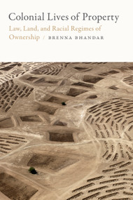 Colonial Lives of Property (Law, Land, and Racial Regimes of Ownership) by Brenna Bhandar, 9780822371465