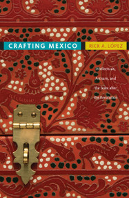 Crafting Mexico (Intellectuals, Artisans, and the State after the Revolution) by Rick A. López, 9780822347033
