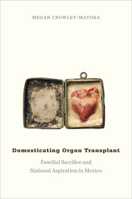 Domesticating Organ Transplant (Familial Sacrifice and National Aspiration in Mexico) by Megan Crowley-Matoka, 9780822360674