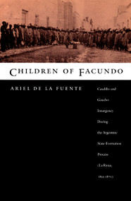 Children of Facundo (Caudillo and Gaucho Insurgency during the Argentine State-Formation Process (La Rioja, 1853-1870)) by Ariel de la Fuente, 9780822325963