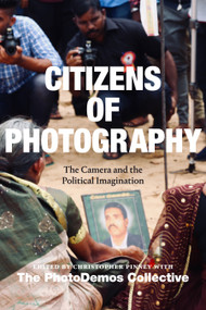 Citizens of Photography (The Camera and the Political Imagination) by Christopher Pinney, PhotoDemos Collective, Naluwembe Binaisa, Vindhya Buthpitiya, Konstantinos Kalantzis, Ileana L. Selejan, Sokphea Young, 9781478020769
