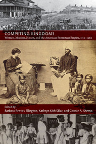Competing Kingdoms (Women, Mission, Nation, and the American Protestant Empire, 1812-1960) by Barbara Reeves-Ellington, Kathryn Kish Sklar, Connie A. Shemo, 9780822346500