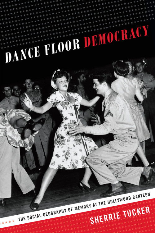 Dance Floor Democracy (The Social Geography of Memory at the Hollywood Canteen) by Sherrie Tucker, 9780822357575