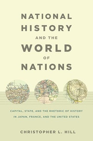 National History and the World of Nations (Capital, State, and the Rhetoric of History in Japan, France, and the United States) by Christopher Hill, 9780822343165