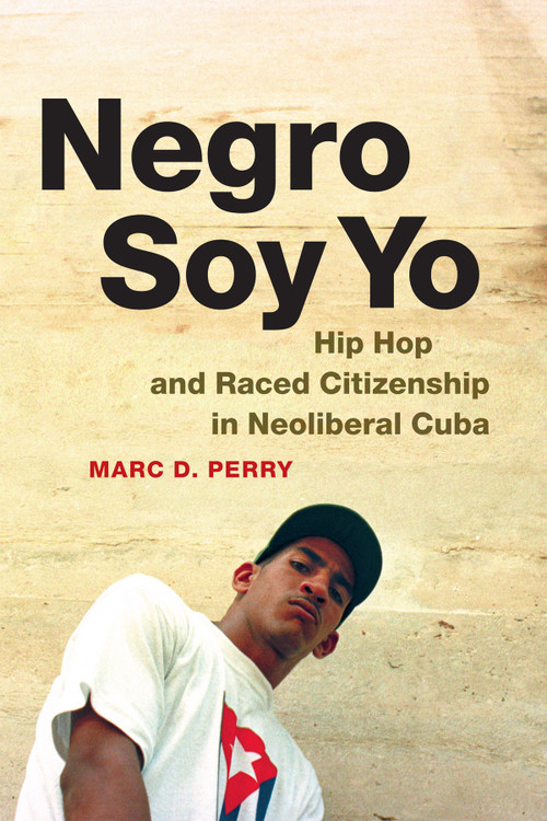 Negro Soy Yo (Hip Hop and Raced Citizenship in Neoliberal Cuba) by Marc D. Perry, 9780822358855