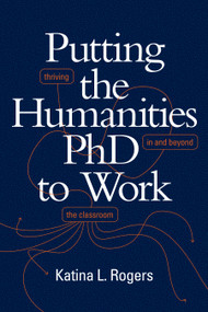 Putting the Humanities PhD to Work (Thriving in and beyond the Classroom) by Katina L. Rogers, 9781478009542