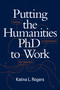 Putting the Humanities PhD to Work (Thriving in and beyond the Classroom) by Katina L. Rogers, 9781478009542