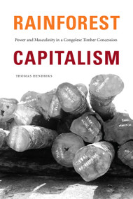 Rainforest Capitalism (Power and Masculinity in a Congolese Timber Concession) by Thomas Hendriks, 9781478017844