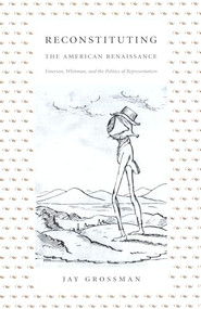 Reconstituting the American Renaissance (Emerson, Whitman, and the Politics of Representation) by Jay Grossman, 9780822331162