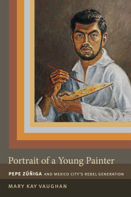Portrait of a Young Painter (Pepe Zuniga and Mexico City's Rebel Generation) by Mary Kay Vaughan, 9780822357810