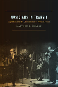 Musicians in Transit (Argentina and the Globalization of Popular Music) by Matthew B. Karush, 9780822362364