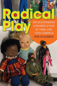 Radical Play (Revolutionizing Children's Toys in 1960s and 1970s America) by Rob Goldberg, 9781478025115