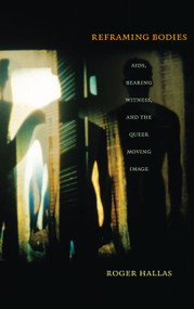 Reframing Bodies (AIDS, Bearing Witness, and the Queer Moving Image) by Roger Hallas, 9780822346012