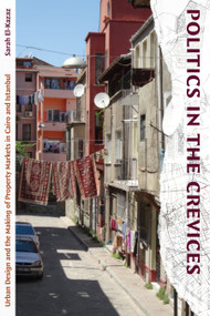 Politics in the Crevices (Urban Design and the Making of Property Markets in Cairo and Istanbul) by Sarah El-Kazaz, 9781478025276