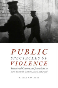 Public Spectacles of Violence (Sensational Cinema and Journalism in Early Twentieth-Century Mexico and Brazil) by Rielle Navitski, 9780822369752