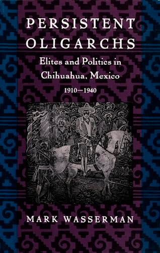 Persistent Oligarchs (Elites and Politics in Chihuahua, Mexico 1910-1940) by Mark Wasserman, 9780822313458
