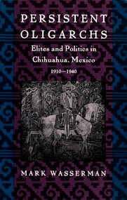 Persistent Oligarchs (Elites and Politics in Chihuahua, Mexico 1910-1940) by Mark Wasserman, 9780822313458