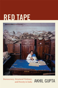Red Tape (Bureaucracy, Structural Violence, and Poverty in India) by Akhil Gupta, 9780822351108