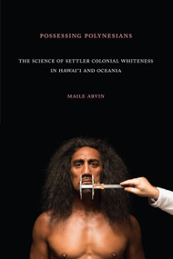 Possessing Polynesians (The Science of Settler Colonial Whiteness in Hawai`i and Oceania) by Maile Renee Arvin, 9781478006336