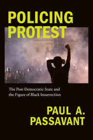 Policing Protest (The Post-Democratic State and the Figure of Black Insurrection) by Paul A. Passavant, 9781478011439