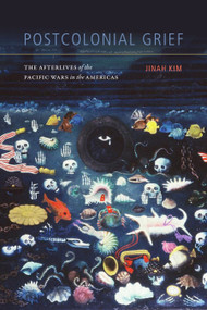 Postcolonial Grief (The Afterlives of the Pacific Wars in the Americas) by Jinah Kim, 9781478002932