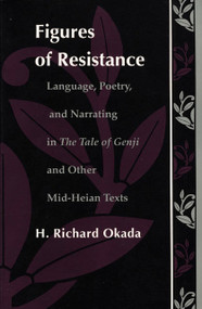 Figures of Resistance (Language, Poetry, and Narrating in The Tale of the Genji and Other Mid-Heian Texts) by Richard H. Okada, 9780822311928